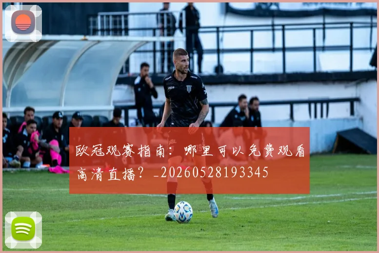 欧冠观赛指南：哪里可以免费观看高清直播？_20260528193345