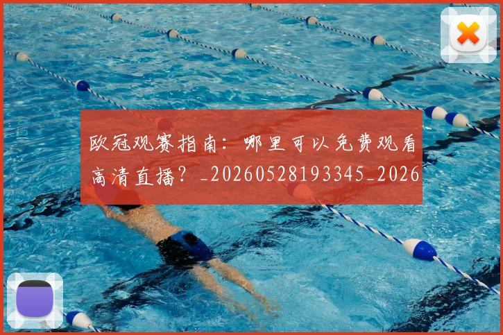 欧冠观赛指南：哪里可以免费观看高清直播？_20260528193345_20260707151722